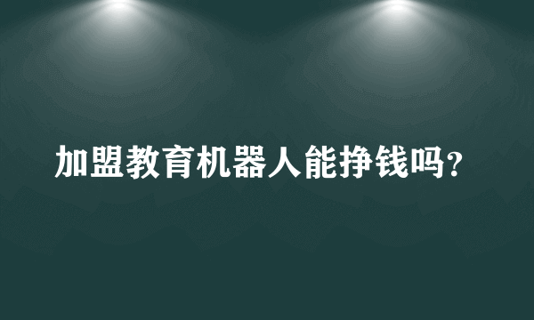 加盟教育机器人能挣钱吗？