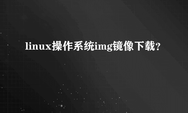 linux操作系统img镜像下载？