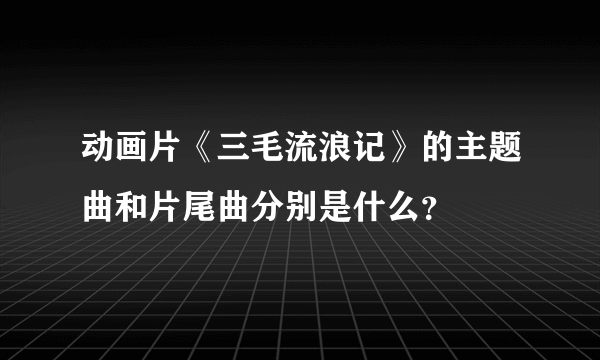 动画片《三毛流浪记》的主题曲和片尾曲分别是什么？