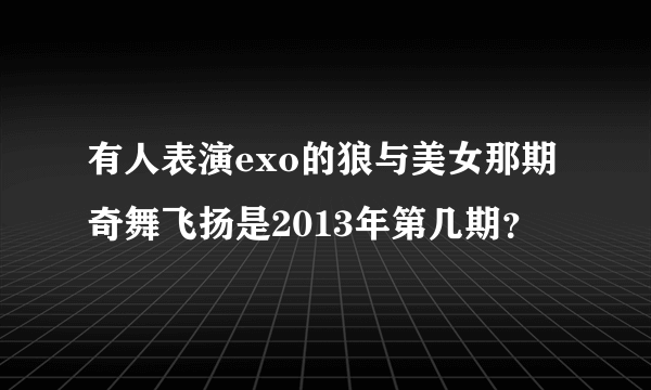 有人表演exo的狼与美女那期奇舞飞扬是2013年第几期？