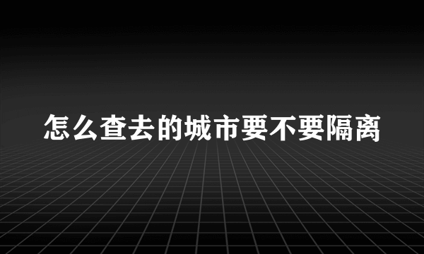 怎么查去的城市要不要隔离