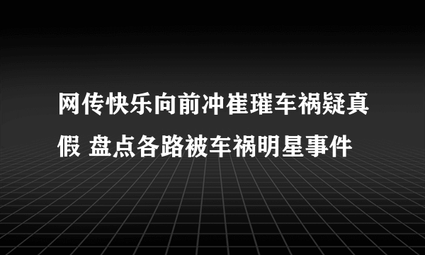 网传快乐向前冲崔璀车祸疑真假 盘点各路被车祸明星事件