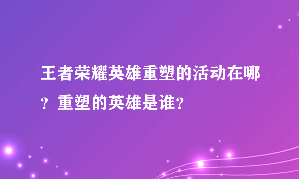 王者荣耀英雄重塑的活动在哪？重塑的英雄是谁？