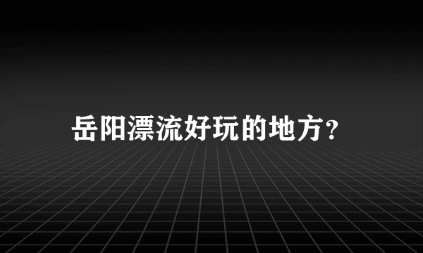 岳阳漂流好玩的地方？