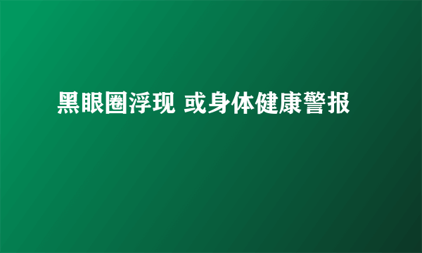 黑眼圈浮现 或身体健康警报