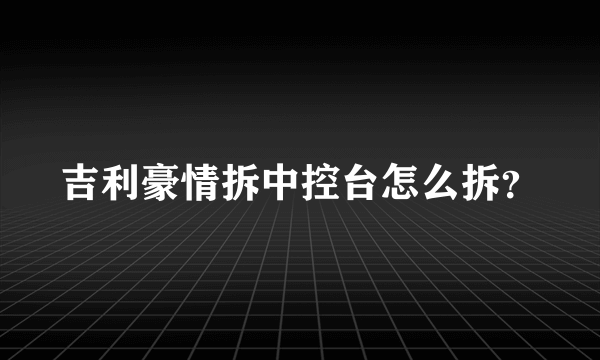 吉利豪情拆中控台怎么拆？