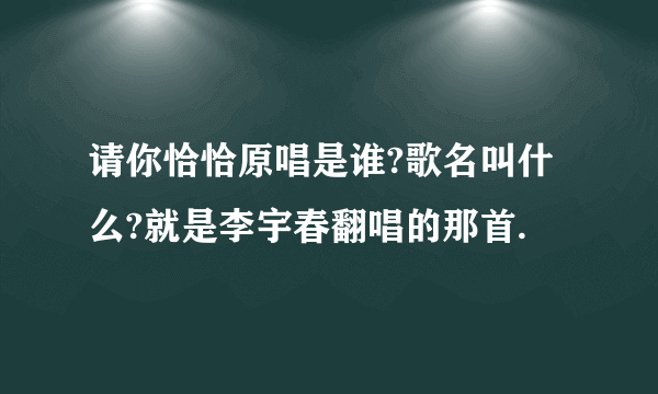 请你恰恰原唱是谁?歌名叫什么?就是李宇春翻唱的那首.