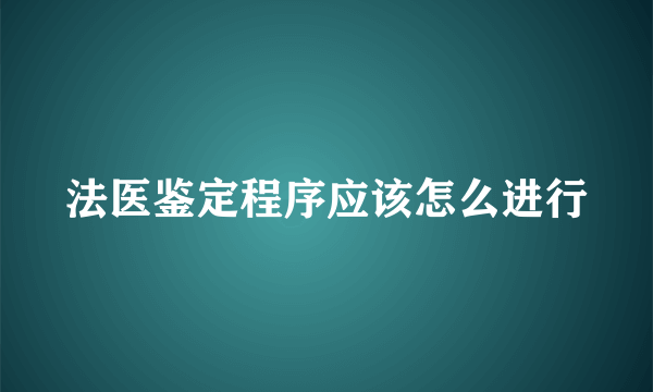 法医鉴定程序应该怎么进行