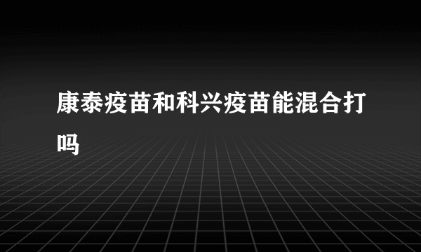 康泰疫苗和科兴疫苗能混合打吗