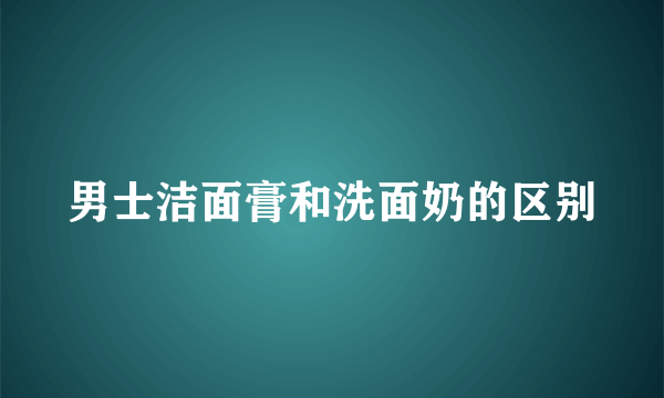 男士洁面膏和洗面奶的区别