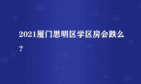 2021厦门思明区学区房会跌么？