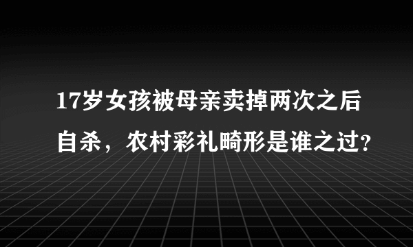 17岁女孩被母亲卖掉两次之后自杀，农村彩礼畸形是谁之过？