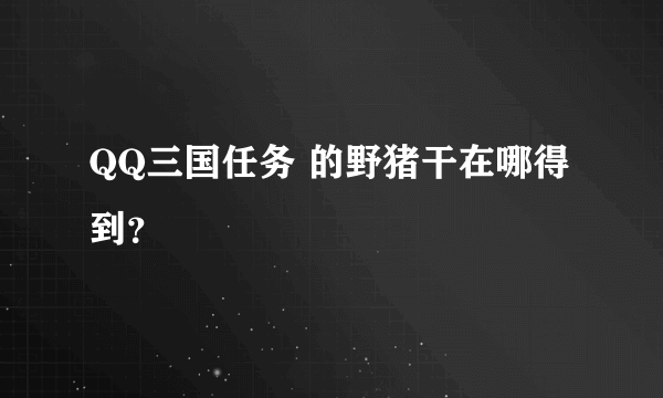 QQ三国任务 的野猪干在哪得到？