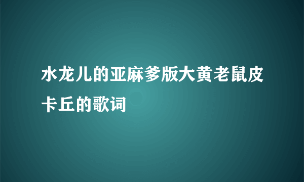 水龙儿的亚麻爹版大黄老鼠皮卡丘的歌词