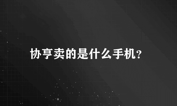 协亨卖的是什么手机？