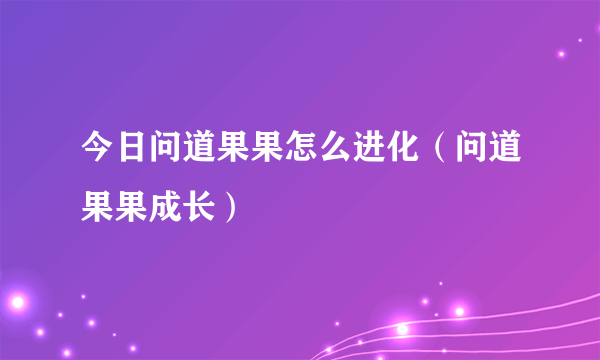 今日问道果果怎么进化（问道果果成长）