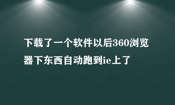 下载了一个软件以后360浏览器下东西自动跑到ie上了