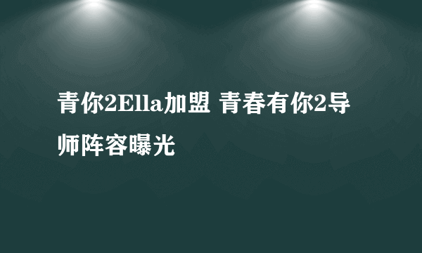 青你2Ella加盟 青春有你2导师阵容曝光