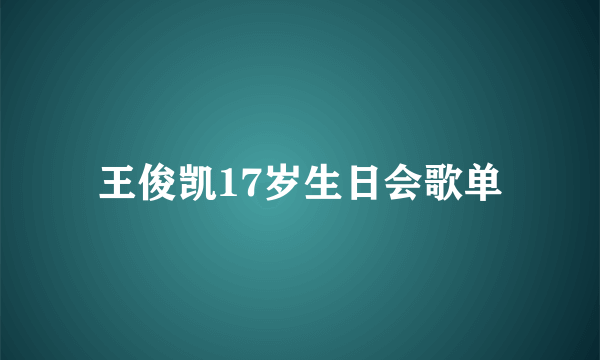 王俊凯17岁生日会歌单