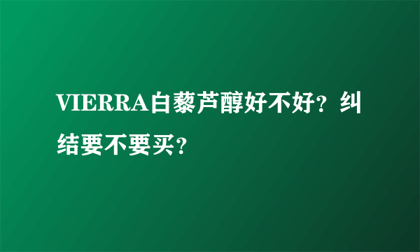 VIERRA白藜芦醇好不好？纠结要不要买？