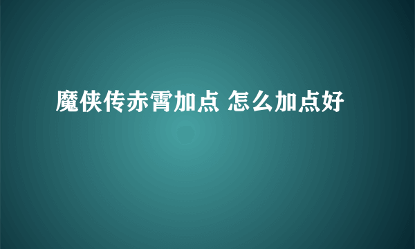 魔侠传赤霄加点 怎么加点好