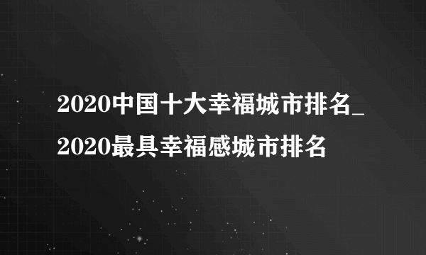 2020中国十大幸福城市排名_2020最具幸福感城市排名