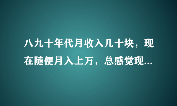 八九十年代月收入几十块，现在随便月入上万，总感觉现在的人没以前快乐，你怎么看？