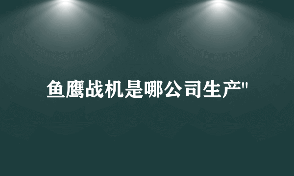 鱼鹰战机是哪公司生产