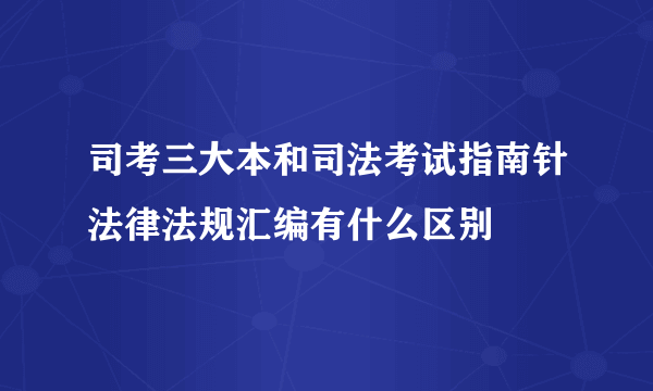 司考三大本和司法考试指南针法律法规汇编有什么区别