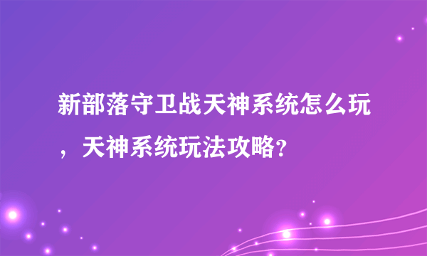 新部落守卫战天神系统怎么玩，天神系统玩法攻略？