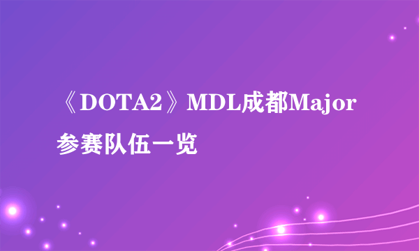 《DOTA2》MDL成都Major参赛队伍一览