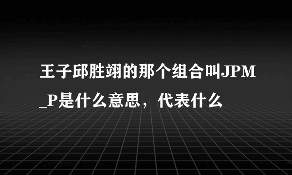 王子邱胜翊的那个组合叫JPM_P是什么意思，代表什么