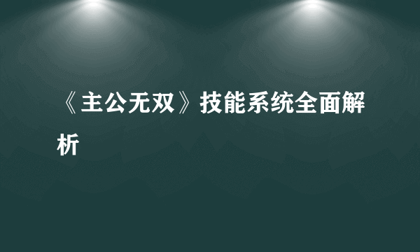 《主公无双》技能系统全面解析