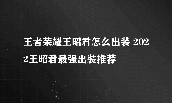 王者荣耀王昭君怎么出装 2022王昭君最强出装推荐