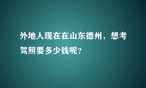 外地人现在在山东德州，想考驾照要多少钱呢？