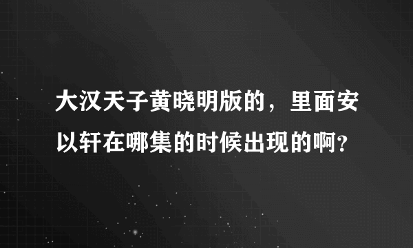 大汉天子黄晓明版的，里面安以轩在哪集的时候出现的啊？