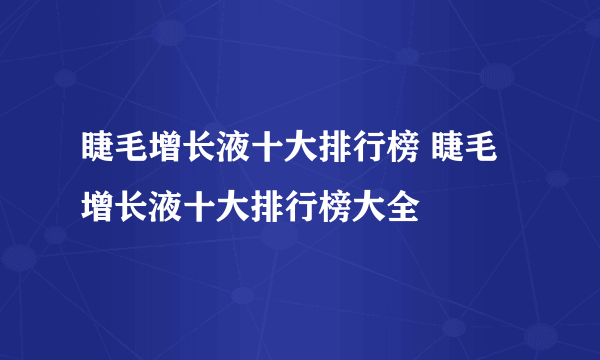 睫毛增长液十大排行榜 睫毛增长液十大排行榜大全