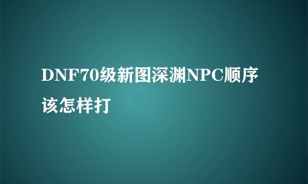 DNF70级新图深渊NPC顺序该怎样打