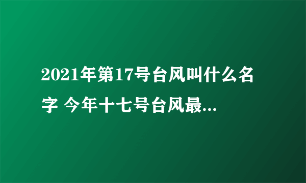 2021年第17号台风叫什么名字 今年十七号台风最新消息路径图