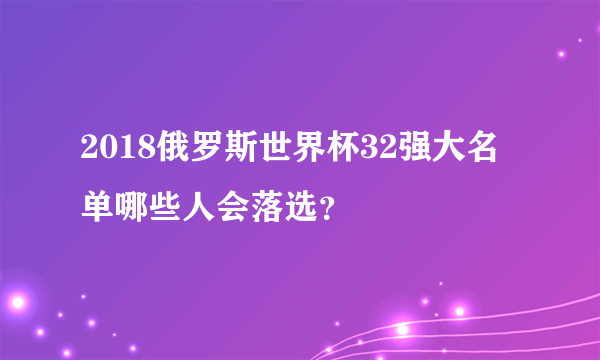 2018俄罗斯世界杯32强大名单哪些人会落选？