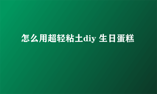 怎么用超轻粘土diy 生日蛋糕