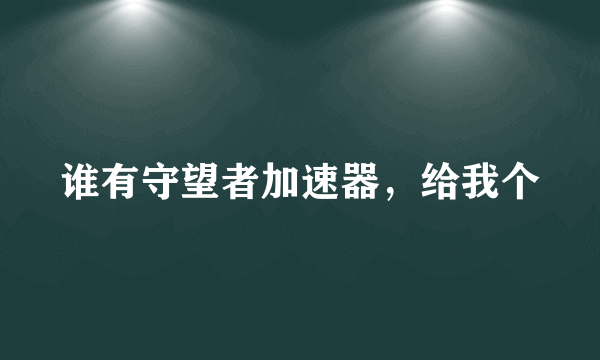 谁有守望者加速器，给我个