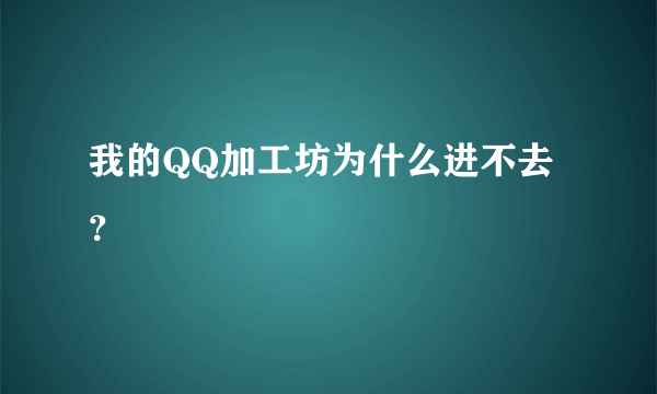 我的QQ加工坊为什么进不去？