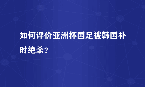 如何评价亚洲杯国足被韩国补时绝杀？