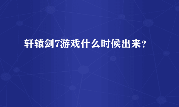 轩辕剑7游戏什么时候出来？