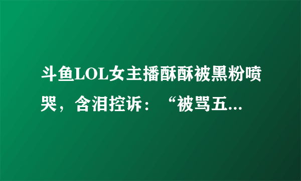 斗鱼LOL女主播酥酥被黑粉喷哭，含泪控诉：“被骂五年了，还要怎样”，你有何看法？