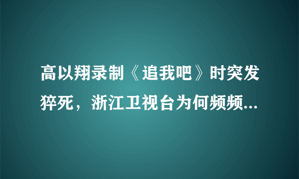 高以翔录制《追我吧》时突发猝死，浙江卫视台为何频频出现艺人伤亡事件？