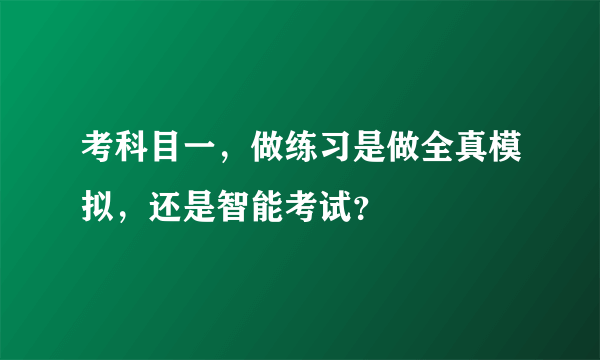 考科目一，做练习是做全真模拟，还是智能考试？