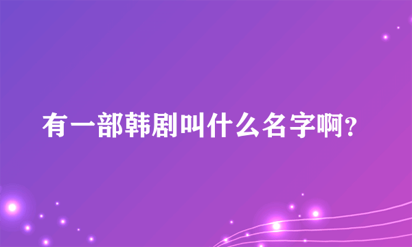 有一部韩剧叫什么名字啊？