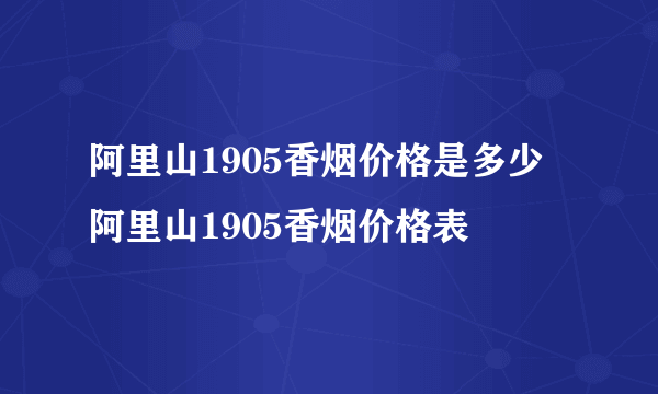 阿里山1905香烟价格是多少 阿里山1905香烟价格表